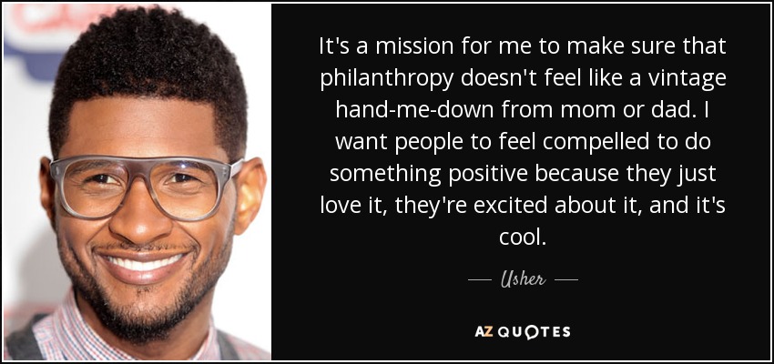 It's a mission for me to make sure that philanthropy doesn't feel like a vintage hand-me-down from mom or dad. I want people to feel compelled to do something positive because they just love it, they're excited about it, and it's cool. - Usher