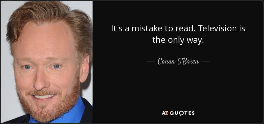 It's a mistake to read. Television is the only way. - Conan O'Brien