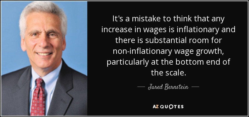 It's a mistake to think that any increase in wages is inflationary and there is substantial room for non-inflationary wage growth, particularly at the bottom end of the scale. - Jared Bernstein