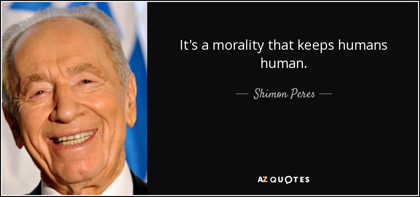It's a morality that keeps humans human. - Shimon Peres