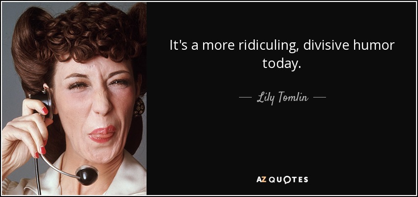 It's a more ridiculing, divisive humor today. - Lily Tomlin