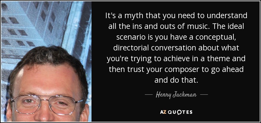 It's a myth that you need to understand all the ins and outs of music. The ideal scenario is you have a conceptual, directorial conversation about what you're trying to achieve in a theme and then trust your composer to go ahead and do that. - Henry Jackman