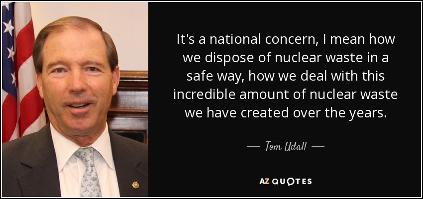 It's a national concern, I mean how we dispose of nuclear waste in a safe way, how we deal with this incredible amount of nuclear waste we have created over the years. - Tom Udall