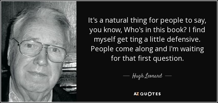 It's a natural thing for people to say, you know, Who's in this book? I find myself get ting a little defensive. People come along and I'm waiting for that first question. - Hugh Leonard