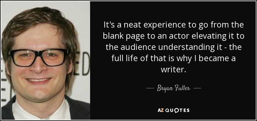 It's a neat experience to go from the blank page to an actor elevating it to the audience understanding it - the full life of that is why I became a writer. - Bryan Fuller