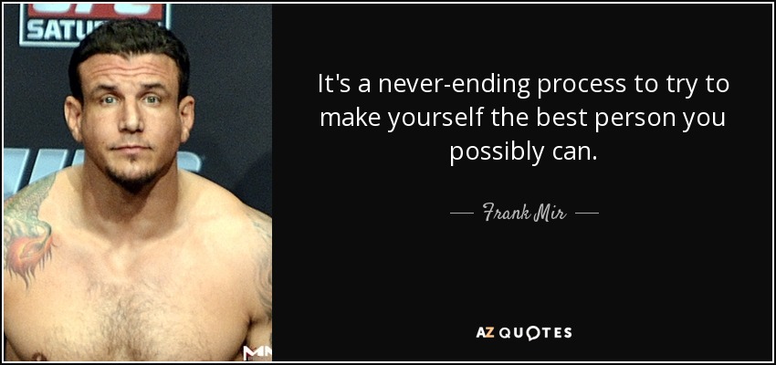 It's a never-ending process to try to make yourself the best person you possibly can. - Frank Mir