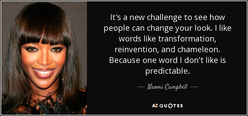 It's a new challenge to see how people can change your look. I like words like transformation, reinvention, and chameleon. Because one word I don't like is predictable. - Naomi Campbell