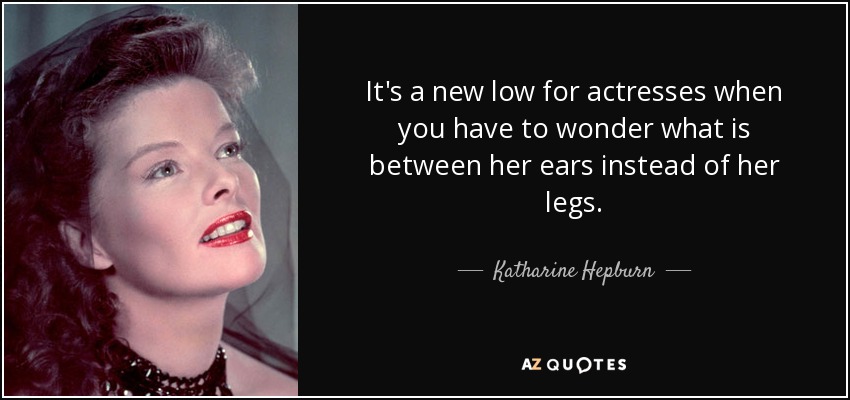 It's a new low for actresses when you have to wonder what is between her ears instead of her legs. - Katharine Hepburn