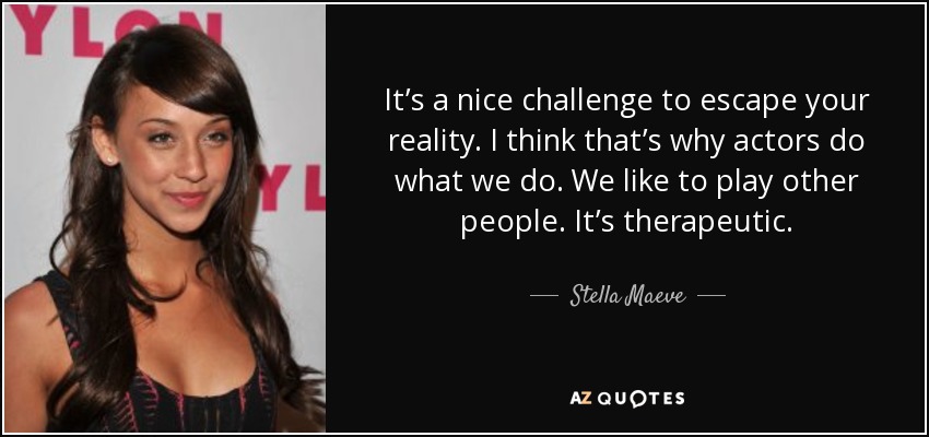 It’s a nice challenge to escape your reality. I think that’s why actors do what we do. We like to play other people. It’s therapeutic. - Stella Maeve