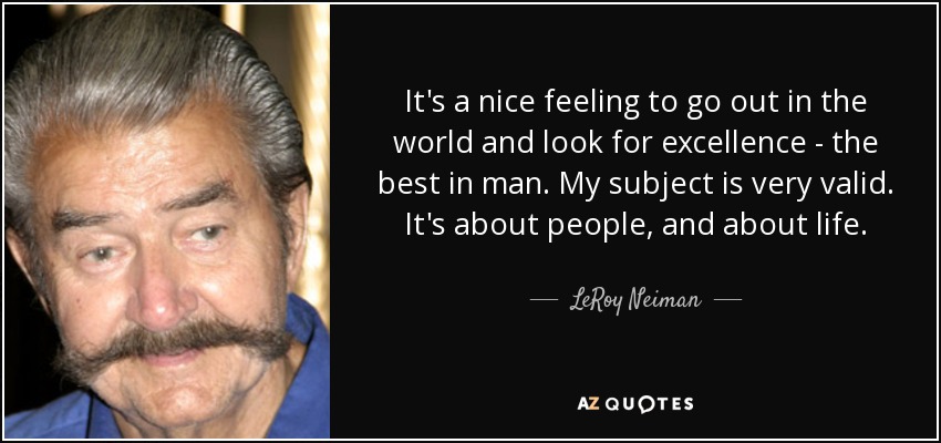 It's a nice feeling to go out in the world and look for excellence - the best in man. My subject is very valid. It's about people, and about life. - LeRoy Neiman