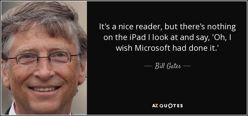It's a nice reader, but there's nothing on the iPad I look at and say, 'Oh, I wish Microsoft had done it.' - Bill Gates