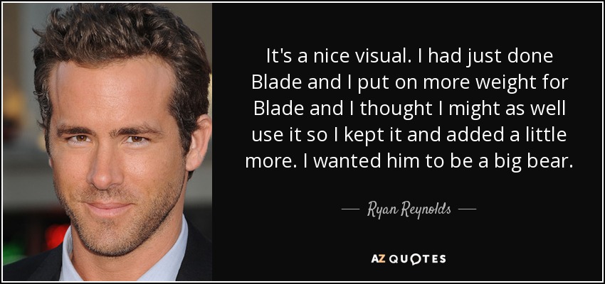 It's a nice visual. I had just done Blade and I put on more weight for Blade and I thought I might as well use it so I kept it and added a little more. I wanted him to be a big bear. - Ryan Reynolds