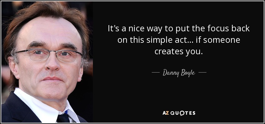 It's a nice way to put the focus back on this simple act... if someone creates you. - Danny Boyle