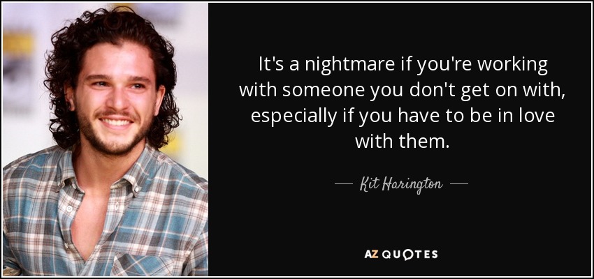 It's a nightmare if you're working with someone you don't get on with, especially if you have to be in love with them. - Kit Harington