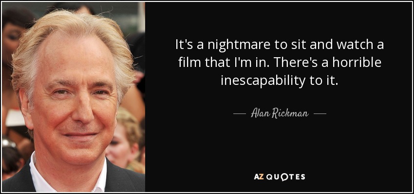 It's a nightmare to sit and watch a film that I'm in. There's a horrible inescapability to it. - Alan Rickman