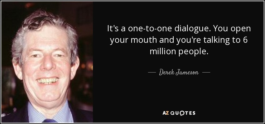 It's a one-to-one dialogue. You open your mouth and you're talking to 6 million people. - Derek Jameson