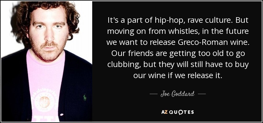 It's a part of hip-hop, rave culture. But moving on from whistles, in the future we want to release Greco-Roman wine. Our friends are getting too old to go clubbing, but they will still have to buy our wine if we release it. - Joe Goddard