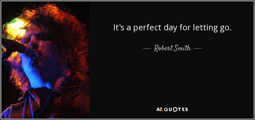 It's a perfect day for letting go. - Robert Smith