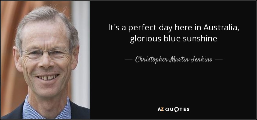 It's a perfect day here in Australia, glorious blue sunshine - Christopher Martin-Jenkins