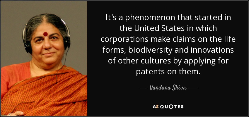 It's a phenomenon that started in the United States in which corporations make claims on the life forms, biodiversity and innovations of other cultures by applying for patents on them. - Vandana Shiva