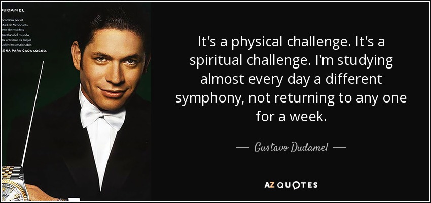 It's a physical challenge. It's a spiritual challenge. I'm studying almost every day a different symphony, not returning to any one for a week. - Gustavo Dudamel