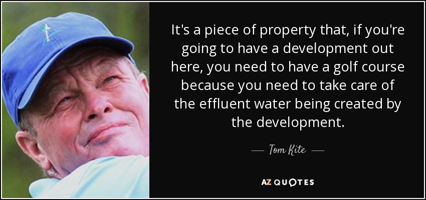 It's a piece of property that, if you're going to have a development out here, you need to have a golf course because you need to take care of the effluent water being created by the development. - Tom Kite