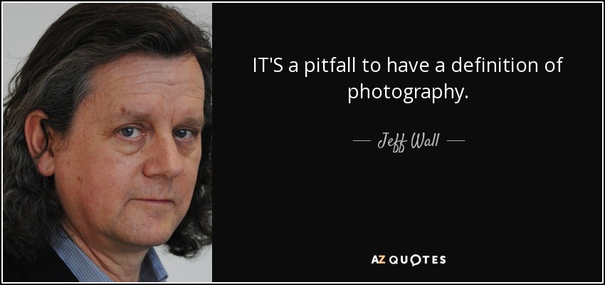 IT'S a pitfall to have a definition of photography. - Jeff Wall