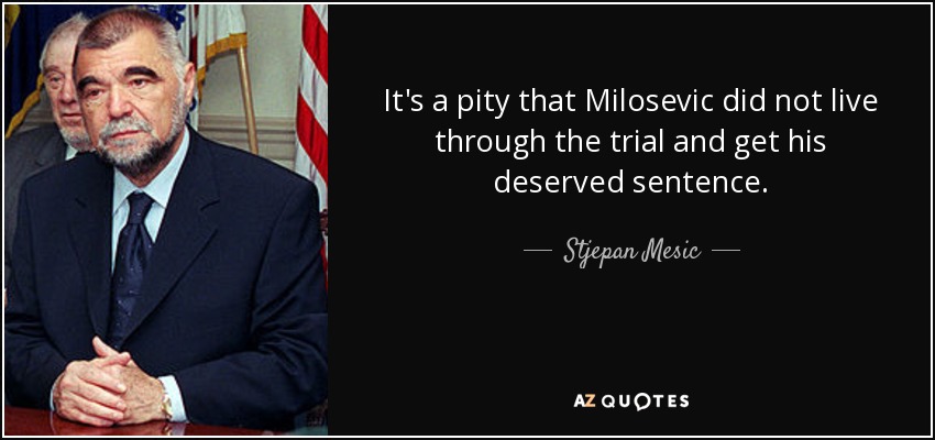 It's a pity that Milosevic did not live through the trial and get his deserved sentence. - Stjepan Mesic