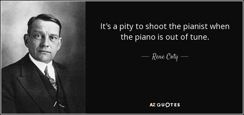 It's a pity to shoot the pianist when the piano is out of tune. - Rene Coty