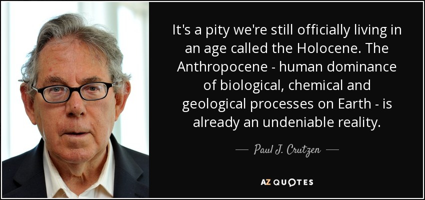It's a pity we're still officially living in an age called the Holocene. The Anthropocene - human dominance of biological, chemical and geological processes on Earth - is already an undeniable reality. - Paul J. Crutzen