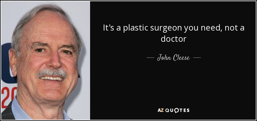 It's a plastic surgeon you need, not a doctor - John Cleese