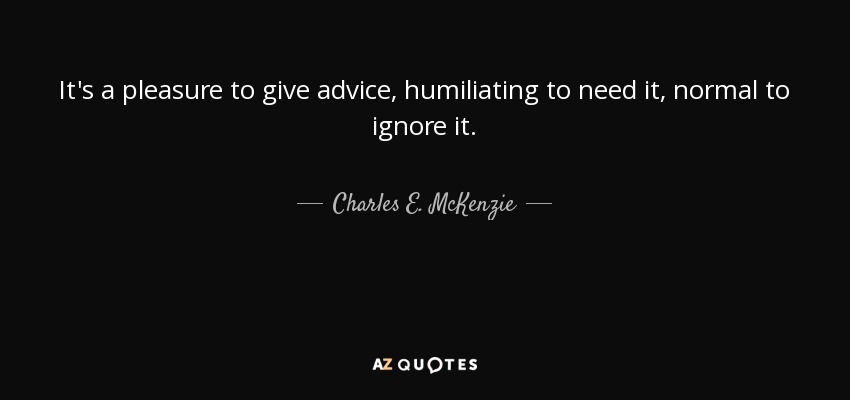 It's a pleasure to give advice, humiliating to need it, normal to ignore it. - Charles E. McKenzie