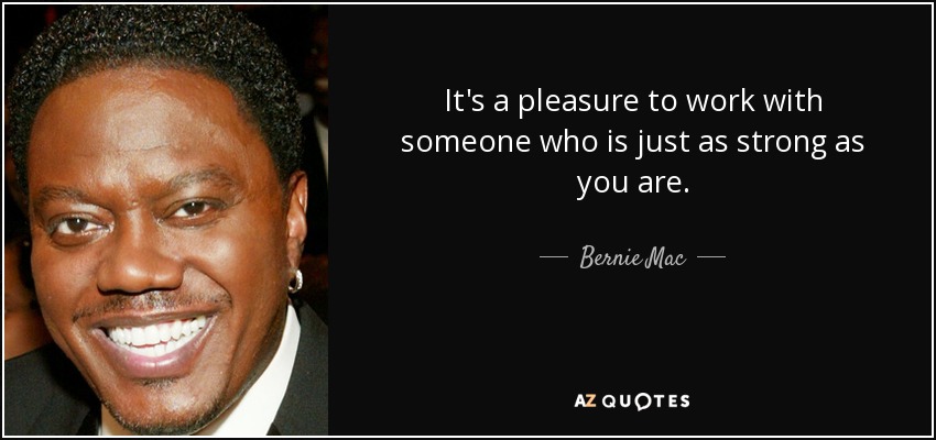 It's a pleasure to work with someone who is just as strong as you are. - Bernie Mac