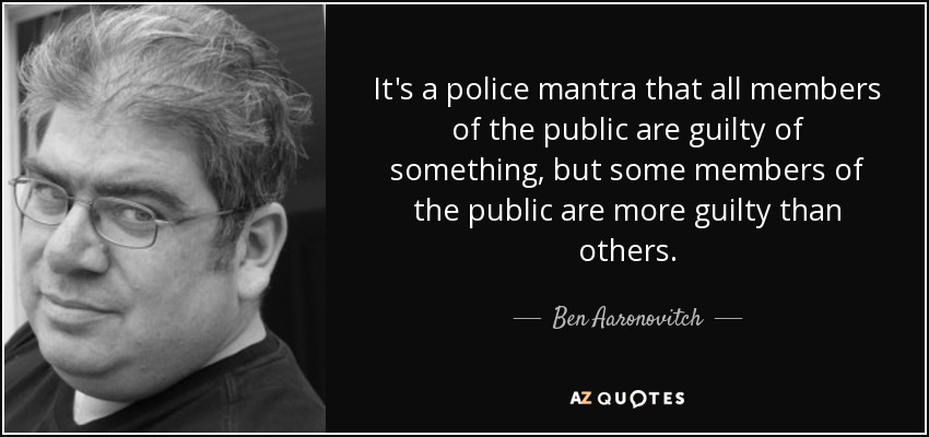 It's a police mantra that all members of the public are guilty of something, but some members of the public are more guilty than others. - Ben Aaronovitch