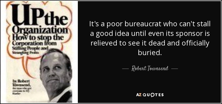 It's a poor bureaucrat who can't stall a good idea until even its sponsor is relieved to see it dead and officially buried. - Robert Townsend