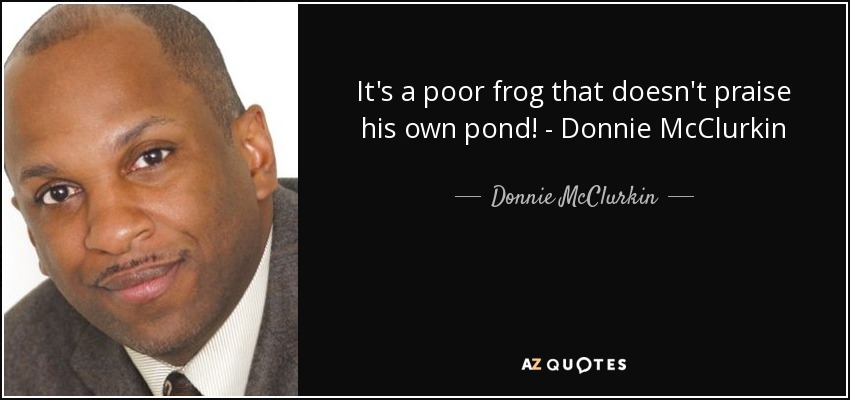 It's a poor frog that doesn't praise his own pond! - Donnie McClurkin - Donnie McClurkin
