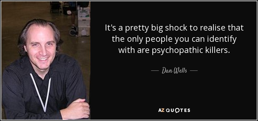 It's a pretty big shock to realise that the only people you can identify with are psychopathic killers. - Dan Wells