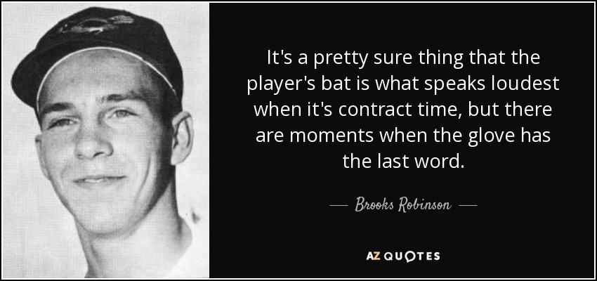 It's a pretty sure thing that the player's bat is what speaks loudest when it's contract time, but there are moments when the glove has the last word. - Brooks Robinson