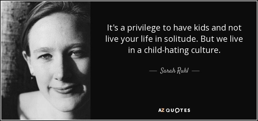 It's a privilege to have kids and not live your life in solitude. But we live in a child-hating culture. - Sarah Ruhl