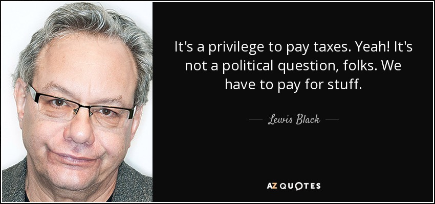 It's a privilege to pay taxes. Yeah! It's not a political question, folks. We have to pay for stuff. - Lewis Black