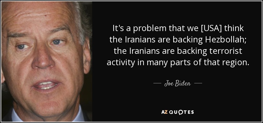 It's a problem that we [USA] think the Iranians are backing Hezbollah; the Iranians are backing terrorist activity in many parts of that region. - Joe Biden