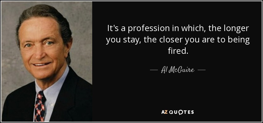 It's a profession in which, the longer you stay, the closer you are to being fired. - Al McGuire