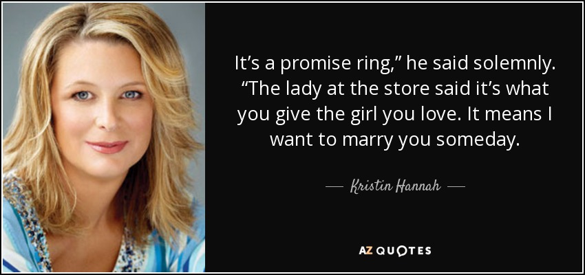 It’s a promise ring,” he said solemnly. “The lady at the store said it’s what you give the girl you love. It means I want to marry you someday. - Kristin Hannah