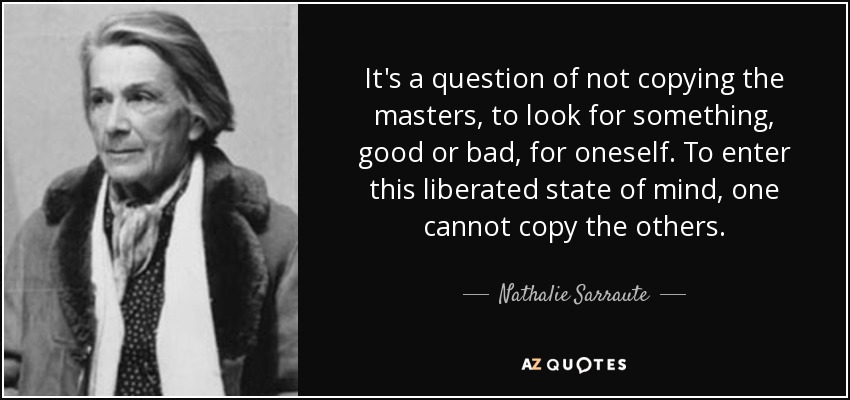 It's a question of not copying the masters, to look for something, good or bad, for oneself. To enter this liberated state of mind, one cannot copy the others. - Nathalie Sarraute