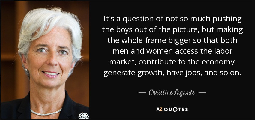 It's a question of not so much pushing the boys out of the picture, but making the whole frame bigger so that both men and women access the labor market, contribute to the economy, generate growth, have jobs, and so on. - Christine Lagarde