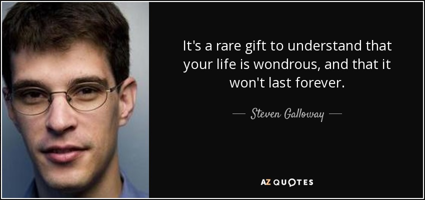 It's a rare gift to understand that your life is wondrous, and that it won't last forever. - Steven Galloway