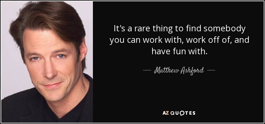 It's a rare thing to find somebody you can work with, work off of, and have fun with. - Matthew Ashford