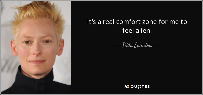 It's a real comfort zone for me to feel alien. - Tilda Swinton