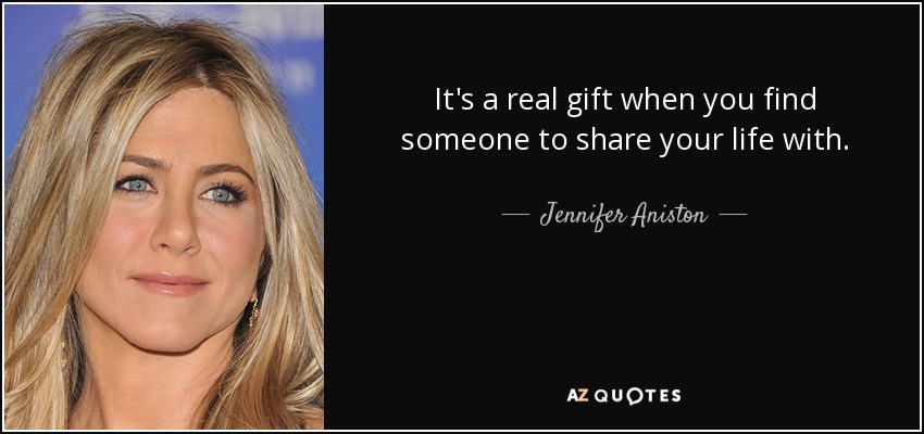 It's a real gift when you find someone to share your life with. - Jennifer Aniston