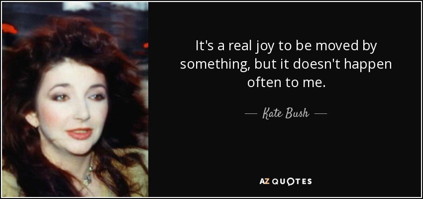 It's a real joy to be moved by something, but it doesn't happen often to me. - Kate Bush